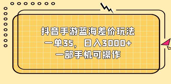 抖音手游蓝海差价玩法，一单35，日入3000+，一部手机可操作-无忧资源网