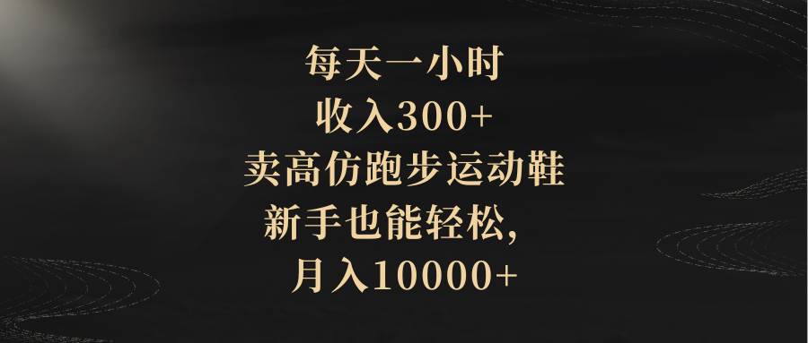 每天一小时，收入300+，卖高仿跑步运动鞋，新手也能轻松，月入10000+-无忧资源网
