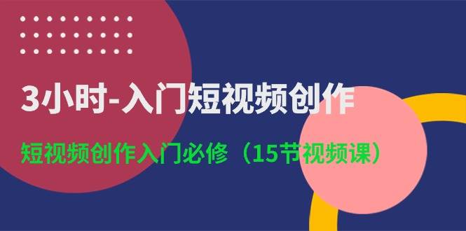 3小时-入门短视频创作:短视频创作入门必修(15节视频课)-无忧资源网