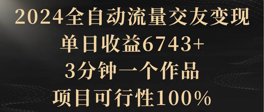 2024全自动流量交友变现，单日收益6743+，3分钟一个作品，项目可行性100%-无忧资源网