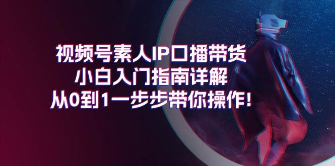 视频号素人IP口播带货小白入门指南详解,从0到1一步步带你操作!-无忧资源网