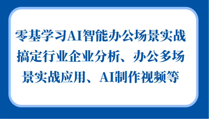 零基学习AI智能办公场景实战，搞定行业企业分析、办公多场景实战应用、AI制作视频等-无忧资源网
