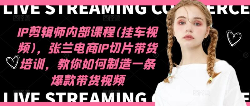 IP剪辑师内部课程(挂车视频)(更新11月),张兰电商IP切片带货培训,教你如何制造一条爆款带货视频-无忧资源网