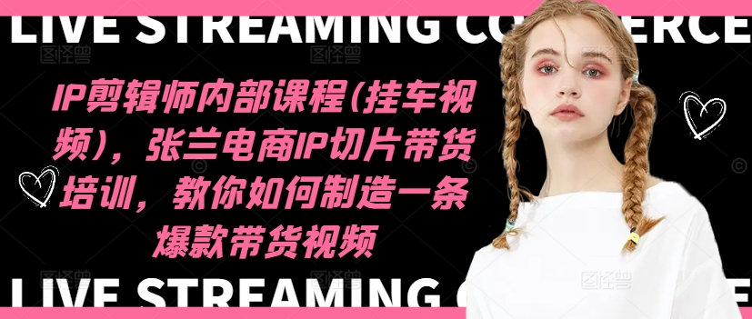 IP剪辑师内部课程(挂车视频)（更新11月），张兰电商IP切片带货培训，教你如何制造一条爆款带货视频-无忧资源网