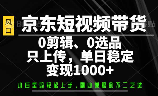 京东短视频带货，0剪辑，0选品，只需上传素材，单日稳定变现1000+-无忧资源网