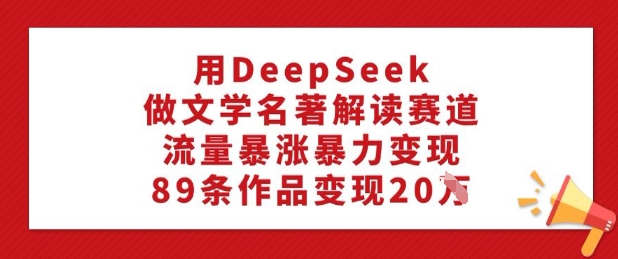 用DeepSeek做文学名著解读赛道,流量暴涨暴力变现,89条作品变现20W-无忧资源网