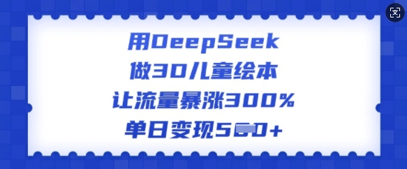 用DeepSeek做3D儿童绘本,让流量暴涨300%,单日变现多张-无忧资源网