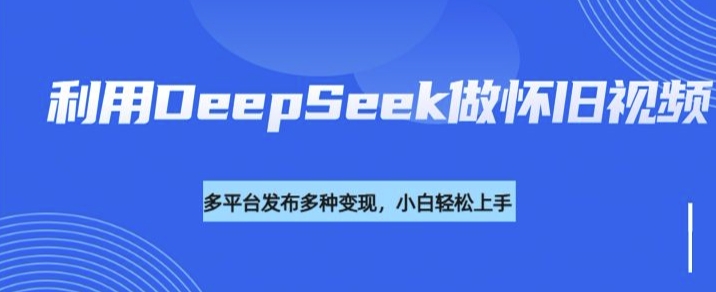 利用DeepSeek做怀旧视频,流量号多渠道变现能力强-无忧资源网