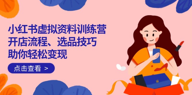 小红书虚拟资料训练营：开店流程、选品技巧一网打尽，助你轻松变现-无忧资源网