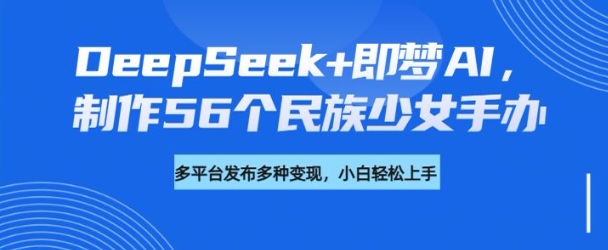 DeepSeek+即梦AI,制作56个民族少女手办,附详细教程+变现方向-无忧资源网