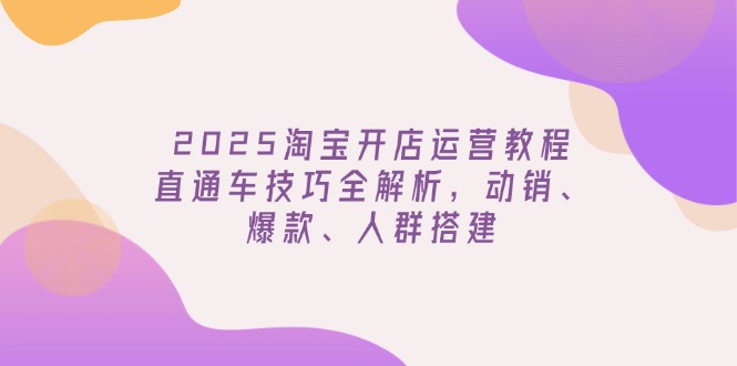 2025淘宝开店运营教程更新,直通车技巧全解析,动销、爆款、人群搭建-无忧资源网