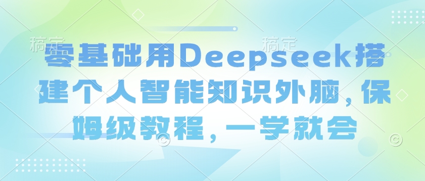 零基础用Deepseek搭建个人智能知识外脑，保姆级教程，一学就会-无忧资源网