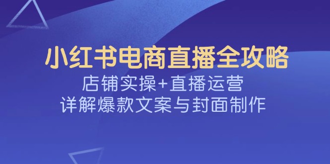 小红书电商直播全攻略,店铺实操+直播运营,详解爆款文案与封面制作-无忧资源网
