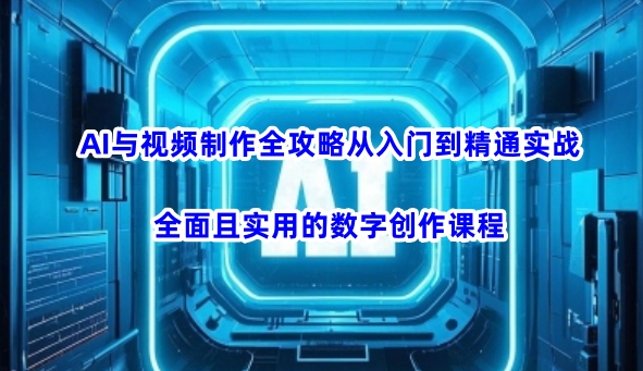 AI与视频制作全攻略从入门到精通实战,全面且实用的数字创作课程-无忧资源网