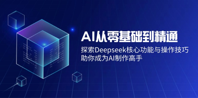 AI从零基础到精通:探索Deepseek核心功能与操作技巧,助你成为AI制作高手-无忧资源网