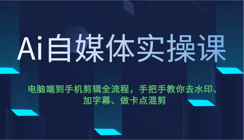 Ai自媒体实操课，电脑端到手机剪辑全流程，手把手教你去水印、加字幕、做卡点混剪-无忧资源网