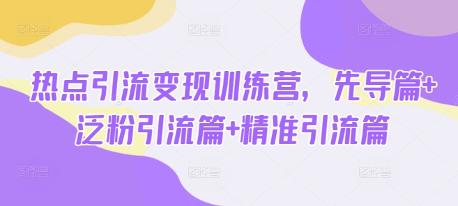 热点引流变现训练营，先导篇+泛粉引流篇+精准引流篇-无忧资源网
