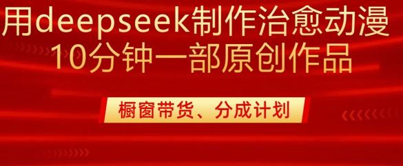 用deepseek制作治愈系漫剪，20分钟一部纯原创作品，多种变现渠道外面收费980-无忧资源网