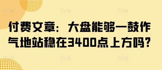 付费文章:大盘能够一鼓作气地站稳在3400点上方吗?-无忧资源网