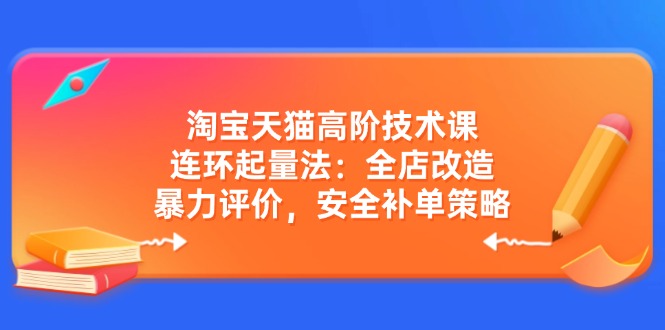 淘宝天猫高阶技术课：连环起量法：全店改造，暴力评价，安全补单策略-无忧资源网