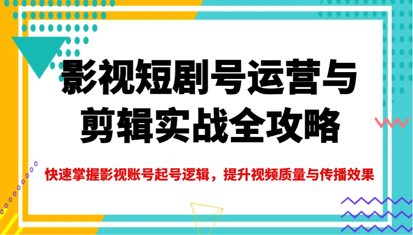 影视短剧号运营与剪辑实战全攻略，快速掌握影视账号起号逻辑，提升视频质量与传播效果-无忧资源网