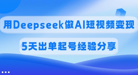 佣金45%,用Deepseek做AI短视频变现,5天出单起号经验分享-无忧资源网