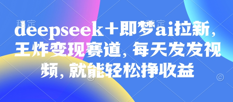 原客单价998的deepseek+即梦ai拉新,王炸变现赛道,每天发发视频,就能轻松挣收益-无忧资源网