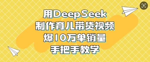 用DeepSeek制作育儿带货视频,爆10W单销量,手把手教学-无忧资源网