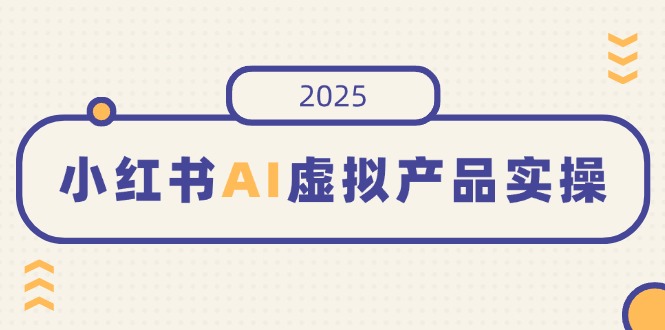 小红书AI虚拟产品实操，开店、发布、提高销量，细节决定成败，月入5位数-无忧资源网