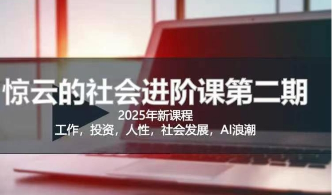 2025惊云社会进阶课(全新课程)，如果你要让自己的人生变清晰化社会化的话 这是我必推的一门课-无忧资源网