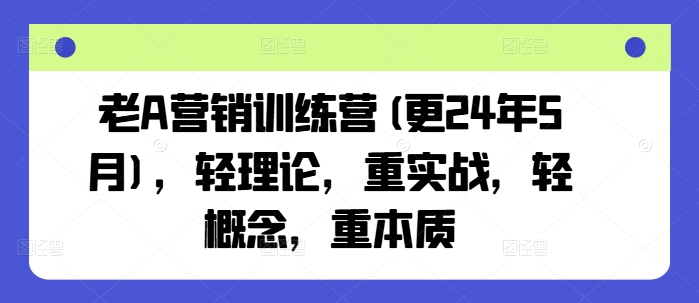 老A营销训练营(更25年3月)，轻理论，重实战，轻概念，重本质-无忧资源网
