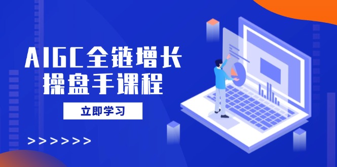 AIGC全链增长操盘手课程，从AI基础到私有化应用，轻松驾驭AI助力营销-无忧资源网
